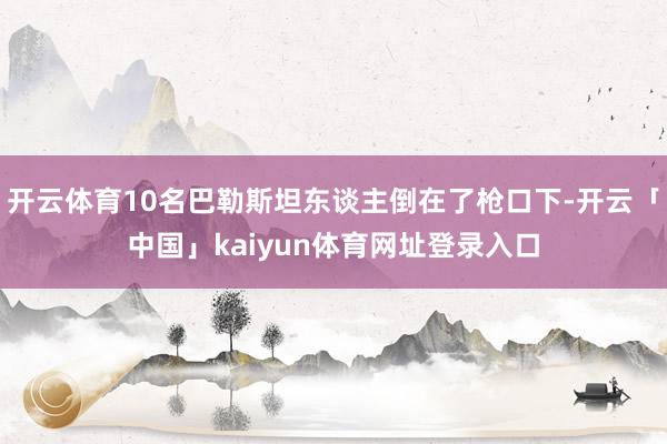 开云体育10名巴勒斯坦东谈主倒在了枪口下-开云「中国」kaiyun体育网址登录入口