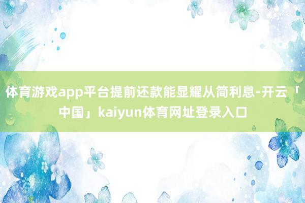 体育游戏app平台提前还款能显耀从简利息-开云「中国」kaiyun体育网址登录入口