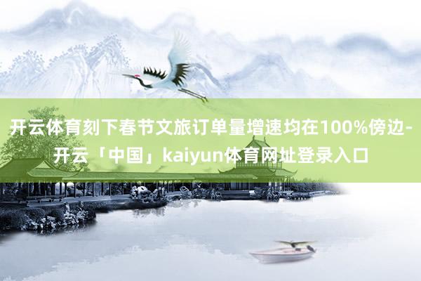 开云体育刻下春节文旅订单量增速均在100%傍边-开云「中国」kaiyun体育网址登录入口