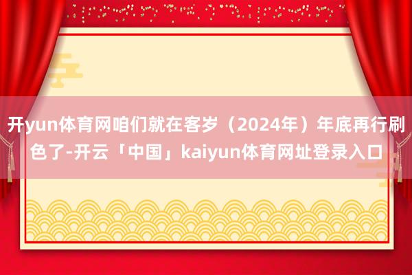 开yun体育网咱们就在客岁（2024年）年底再行刷色了-开云「中国」kaiyun体育网址登录入口
