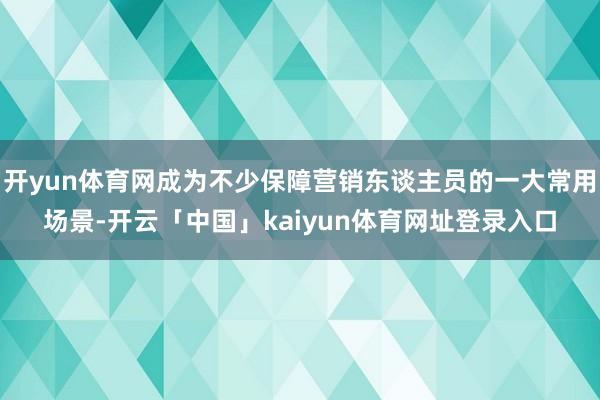 开yun体育网成为不少保障营销东谈主员的一大常用场景-开云「中国」kaiyun体育网址登录入口