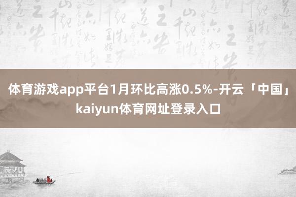 体育游戏app平台1月环比高涨0.5%-开云「中国」kaiyun体育网址登录入口