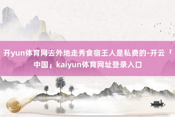 开yun体育网去外地走秀食宿王人是私费的-开云「中国」kaiyun体育网址登录入口
