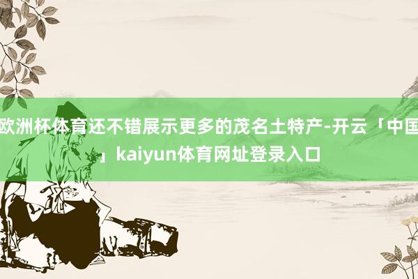 欧洲杯体育还不错展示更多的茂名土特产-开云「中国」kaiyun体育网址登录入口