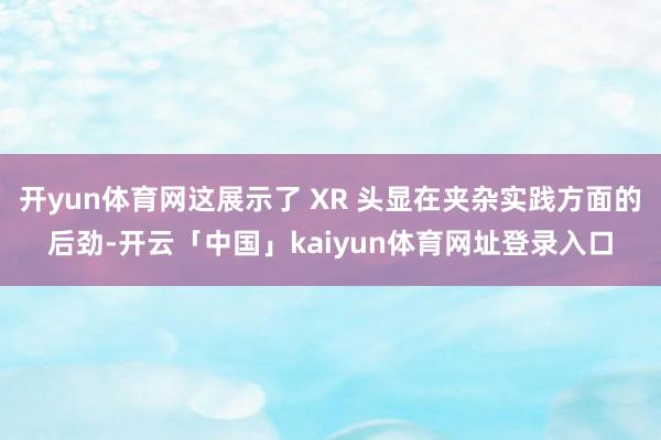 开yun体育网这展示了 XR 头显在夹杂实践方面的后劲-开云「中国」kaiyun体育网址登录入口