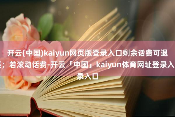 开云(中国)kaiyun网页版登录入口剩余话费可退还；若滚动话费-开云「中国」kaiyun体育网址登录入口