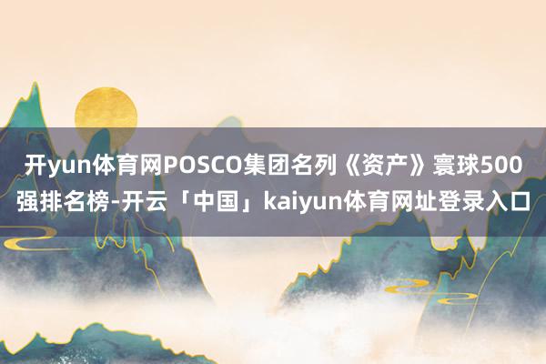 开yun体育网POSCO集团名列《资产》寰球500强排名榜-开云「中国」kaiyun体育网址登录入口
