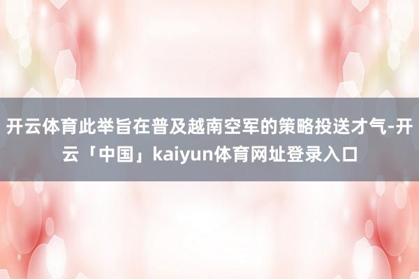 开云体育此举旨在普及越南空军的策略投送才气-开云「中国」kaiyun体育网址登录入口