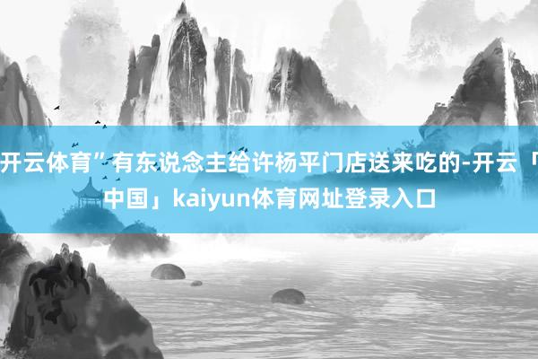 开云体育”有东说念主给许杨平门店送来吃的-开云「中国」kaiyun体育网址登录入口