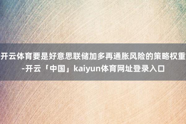 开云体育要是好意思联储加多再通胀风险的策略权重-开云「中国」kaiyun体育网址登录入口