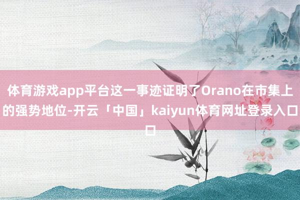 体育游戏app平台这一事迹证明了Orano在市集上的强势地位-开云「中国」kaiyun体育网址登录入口