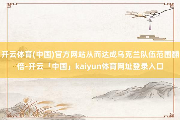 开云体育(中国)官方网站从而达成乌克兰队伍范围翻倍-开云「中国」kaiyun体育网址登录入口