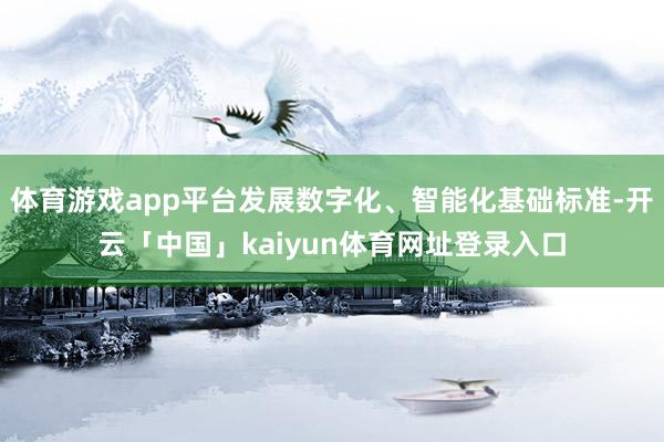 体育游戏app平台发展数字化、智能化基础标准-开云「中国」kaiyun体育网址登录入口