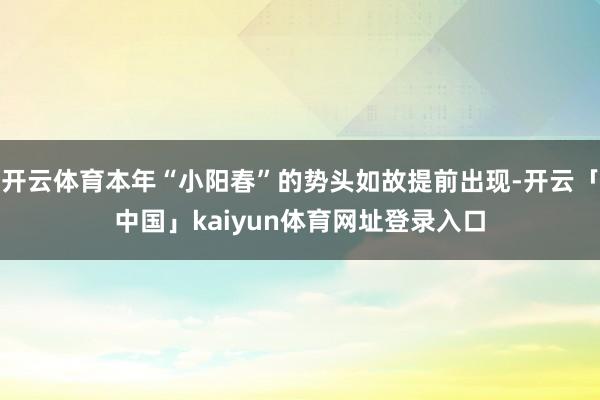 开云体育本年“小阳春”的势头如故提前出现-开云「中国」kaiyun体育网址登录入口
