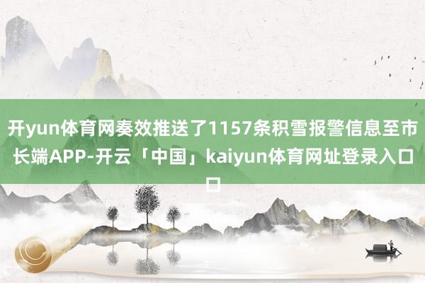 开yun体育网奏效推送了1157条积雪报警信息至市长端APP-开云「中国」kaiyun体育网址登录入口
