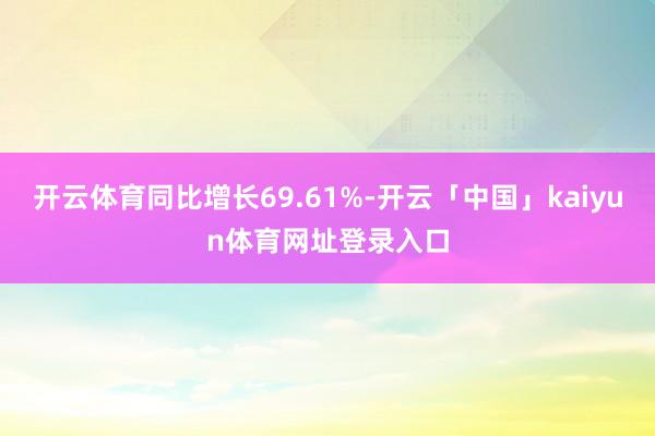 开云体育同比增长69.61%-开云「中国」kaiyun体育网址登录入口