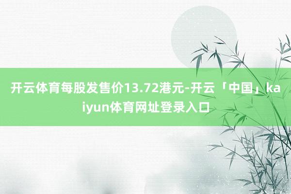 开云体育每股发售价13.72港元-开云「中国」kaiyun体育网址登录入口