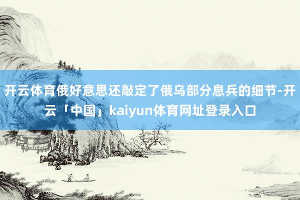 开云体育俄好意思还敲定了俄乌部分息兵的细节-开云「中国」kaiyun体育网址登录入口