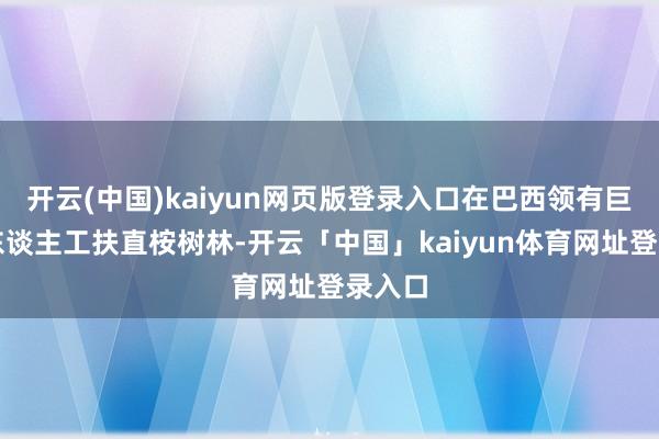开云(中国)kaiyun网页版登录入口在巴西领有巨额的东谈主工扶直桉树林-开云「中国」kaiyun体育网址登录入口
