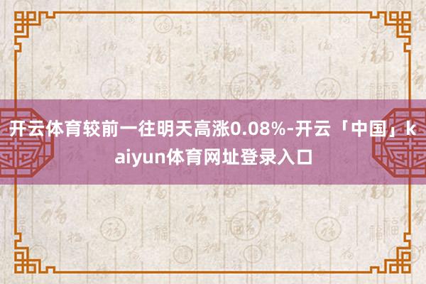 开云体育较前一往明天高涨0.08%-开云「中国」kaiyun体育网址登录入口