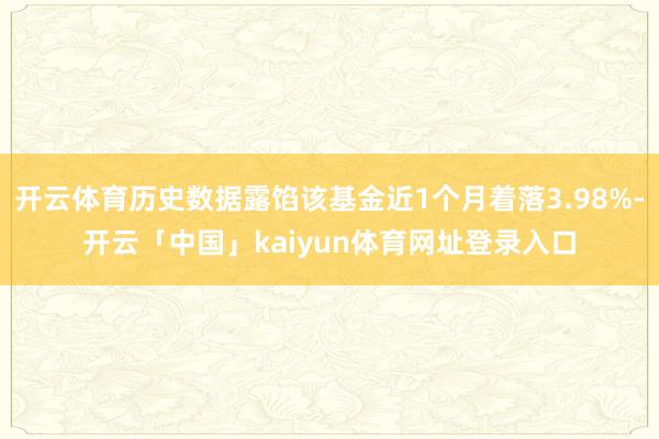 开云体育历史数据露馅该基金近1个月着落3.98%-开云「中国」kaiyun体育网址登录入口