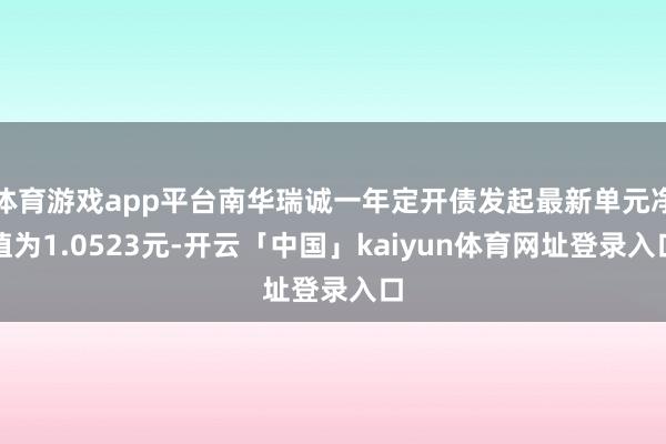体育游戏app平台南华瑞诚一年定开债发起最新单元净值为1.0523元-开云「中国」kaiyun体育网址登录入口