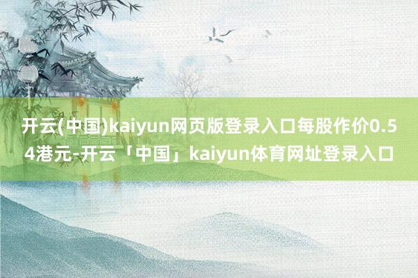 开云(中国)kaiyun网页版登录入口每股作价0.54港元-开云「中国」kaiyun体育网址登录入口