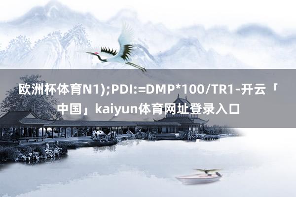 欧洲杯体育N1);PDI:=DMP*100/TR1-开云「中国」kaiyun体育网址登录入口