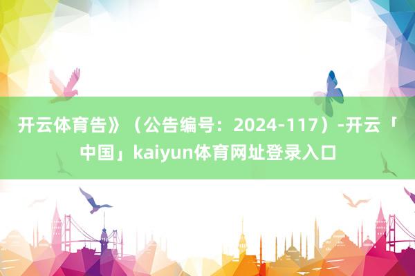 开云体育告》（公告编号：2024-117）-开云「中国」kaiyun体育网址登录入口
