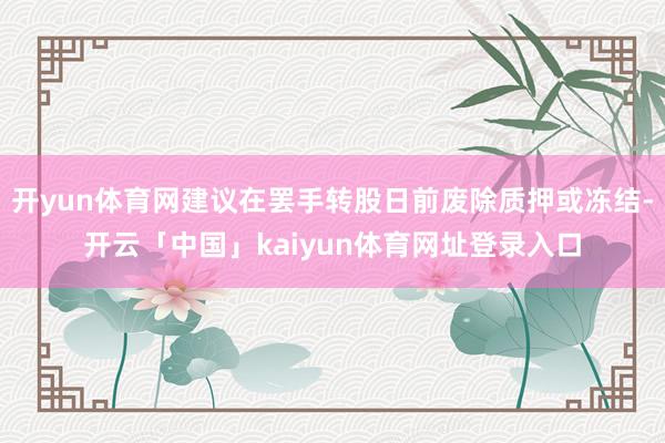 开yun体育网建议在罢手转股日前废除质押或冻结-开云「中国」kaiyun体育网址登录入口
