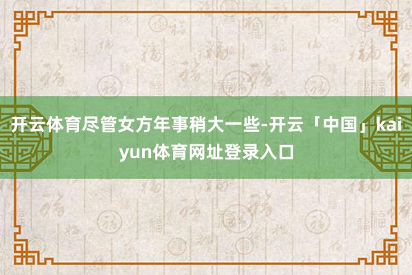 开云体育尽管女方年事稍大一些-开云「中国」kaiyun体育网址登录入口