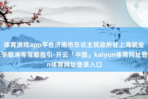 体育游戏app平台济南市东谈主民政府驻上海就业处主任毕敬涛等驾临指引-开云「中国」kaiyun体育网址登录入口
