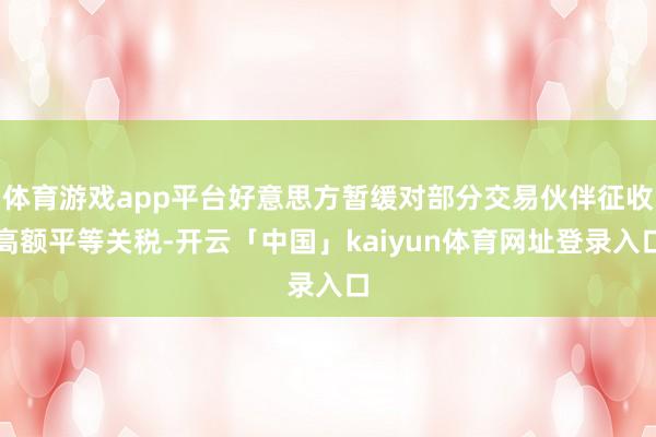 体育游戏app平台好意思方暂缓对部分交易伙伴征收高额平等关税-开云「中国」kaiyun体育网址登录入口