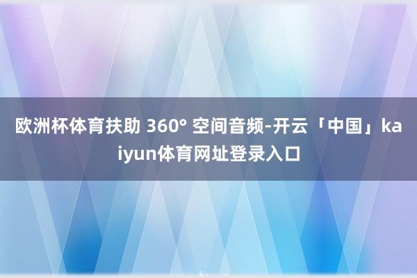 欧洲杯体育扶助 360° 空间音频-开云「中国」kaiyun体育网址登录入口