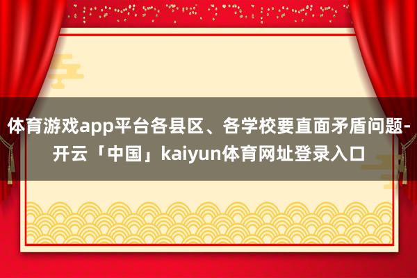 体育游戏app平台各县区、各学校要直面矛盾问题-开云「中国」kaiyun体育网址登录入口