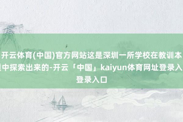 开云体育(中国)官方网站这是深圳一所学校在教训本质中探索出来的-开云「中国」kaiyun体育网址登录入口