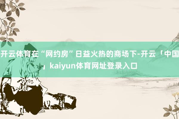 开云体育在“网约房”日益火热的商场下-开云「中国」kaiyun体育网址登录入口