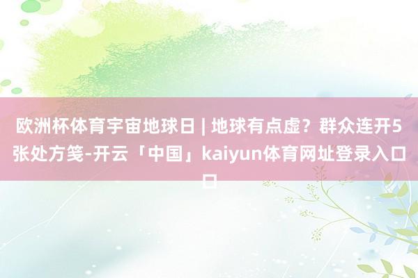 欧洲杯体育宇宙地球日 | 地球有点虚？群众连开5张处方笺-开云「中国」kaiyun体育网址登录入口