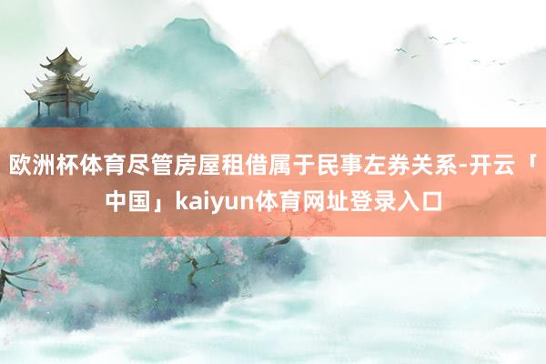 欧洲杯体育尽管房屋租借属于民事左券关系-开云「中国」kaiyun体育网址登录入口