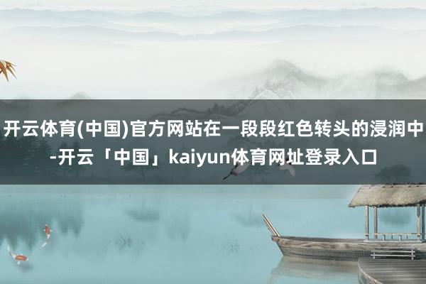 开云体育(中国)官方网站在一段段红色转头的浸润中-开云「中国」kaiyun体育网址登录入口