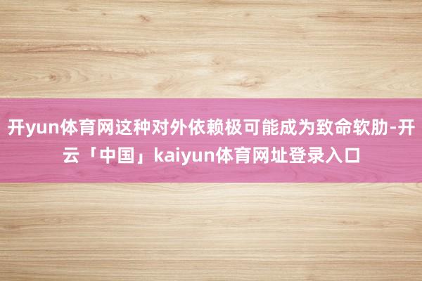 开yun体育网这种对外依赖极可能成为致命软肋-开云「中国」kaiyun体育网址登录入口