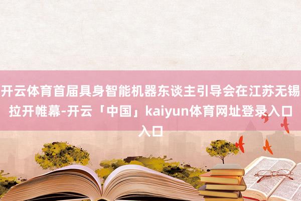 开云体育首届具身智能机器东谈主引导会在江苏无锡拉开帷幕-开云「中国」kaiyun体育网址登录入口
