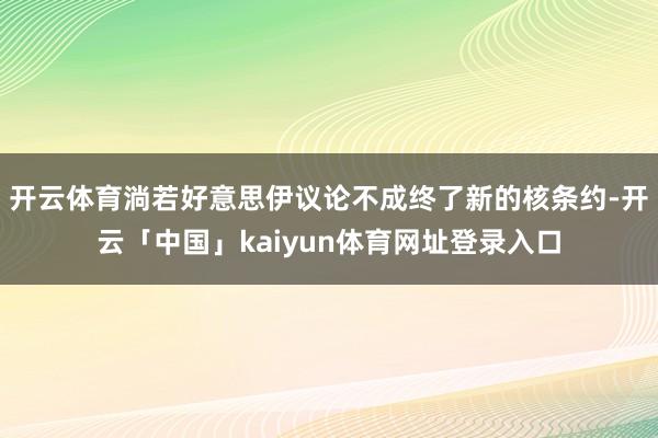 开云体育淌若好意思伊议论不成终了新的核条约-开云「中国」kaiyun体育网址登录入口