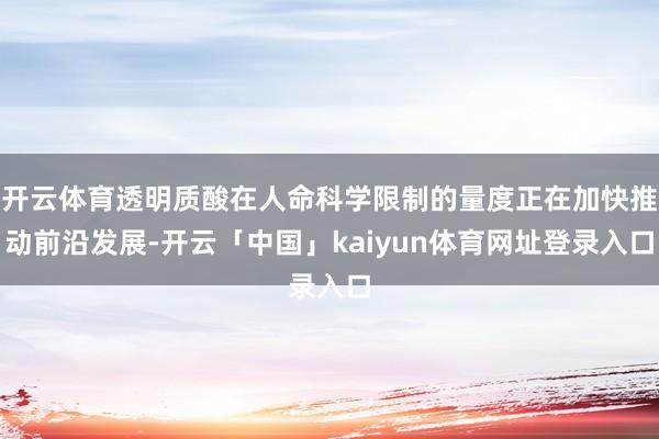 开云体育透明质酸在人命科学限制的量度正在加快推动前沿发展-开云「中国」kaiyun体育网址登录入口
