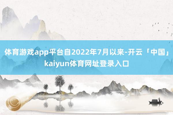 体育游戏app平台自2022年7月以来-开云「中国」kaiyun体育网址登录入口