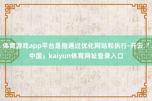 体育游戏app平台是指通过优化网站和执行-开云「中国」kaiyun体育网址登录入口
