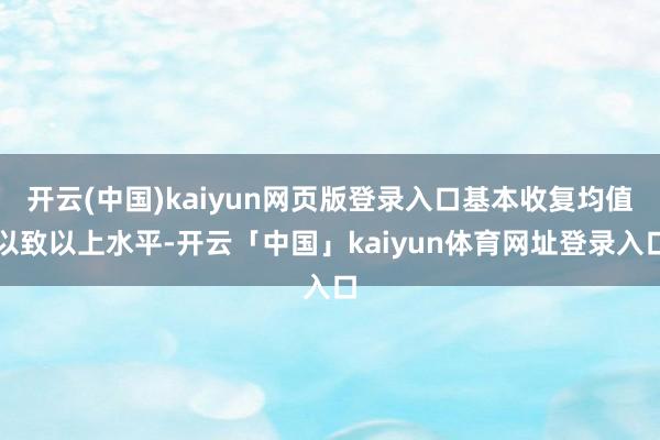 开云(中国)kaiyun网页版登录入口基本收复均值以致以上水平-开云「中国」kaiyun体育网址登录入口