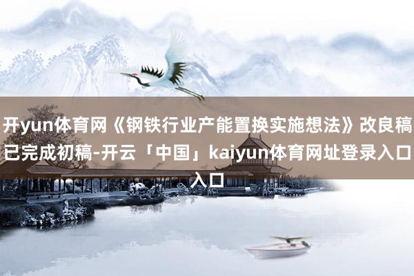 开yun体育网《钢铁行业产能置换实施想法》改良稿已完成初稿-开云「中国」kaiyun体育网址登录入口