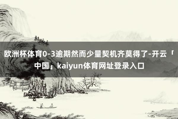 欧洲杯体育0-3逾期然而少量契机齐莫得了-开云「中国」kaiyun体育网址登录入口