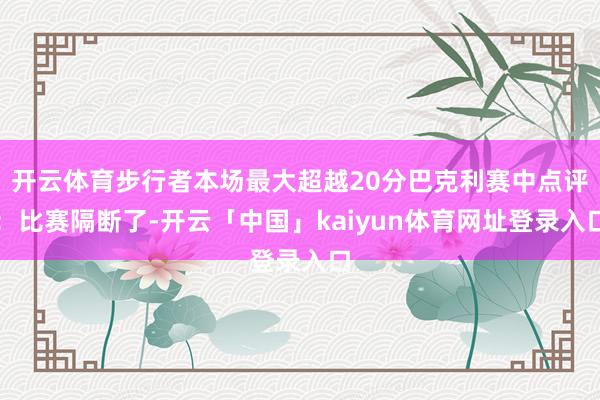 开云体育步行者本场最大超越20分巴克利赛中点评：比赛隔断了-开云「中国」kaiyun体育网址登录入口